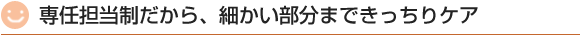 専任担当制だから、細かい部分まできっちりケア