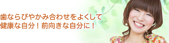 歯ならびやかみ合わせをよくして健康な自分！前向きな自分に！