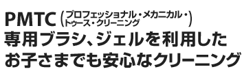 PTMC（プロフェッショナル・メカニカル・トゥース・クリーニング　専用ブラシ、ジェルを利用したお子さまでも安心なクリーニング