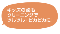 キッズの歯もクリーニングでツルツル・ピカピカに！