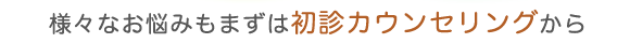 様々なお悩みもまずは初診カウンセリングから