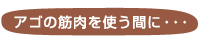 アゴの筋肉を使う間に・・・