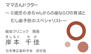 岐阜クリニック 院長 岸本千佳　ママさんドクター、0才児の赤ちゃんからの歯ならびの育成とむし歯予防のスペシャリスト