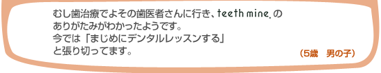 むし歯治療でよその歯医者さんに行き、teethmineのありがたみがわかったようです。今では「まじめにデンタルレッスンする」と張り切っています