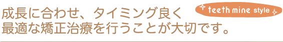 成長に合わせ、最適な矯正治療を行うことが大切です。