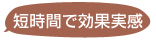 短時間で効果実感