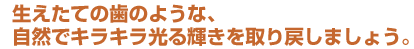 生えたての歯のような、自然でキラキラ光る輝きを取り戻しましょう。