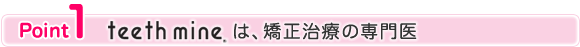 ポイント1　teeth mineは矯正治療の専門医