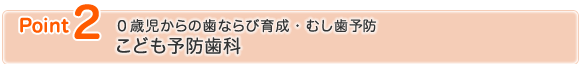 ポイント2　0歳児からの歯ならび育成・むし歯予防　こども予防歯科