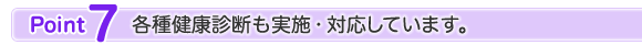 ポイント7　各種健康診断も実施・対応しています。